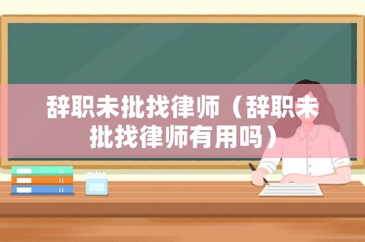 辭職未批找律師（辭職未批找律師有用嗎）