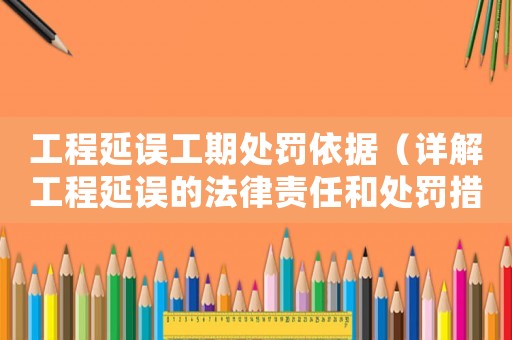 工程延誤工期處罰依據（詳解工程延誤的法律責任和處罰措施）