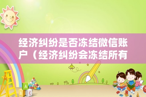 經(jīng)濟(jì)糾紛是否凍結(jié)微信賬戶（經(jīng)濟(jì)糾紛會凍結(jié)所有銀行賬號嗎）