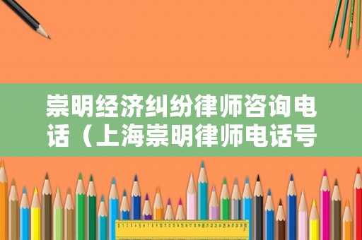 崇明經濟糾紛律師咨詢電話（上海崇明律師電話號碼）