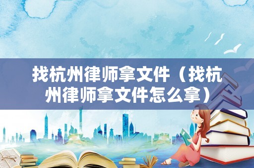 找杭州律師拿文件（找杭州律師拿文件怎么拿）