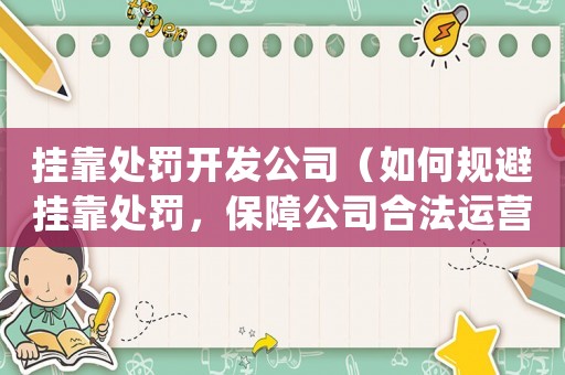 掛靠處罰開發公司（如何規避掛靠處罰，保障公司合法運營）