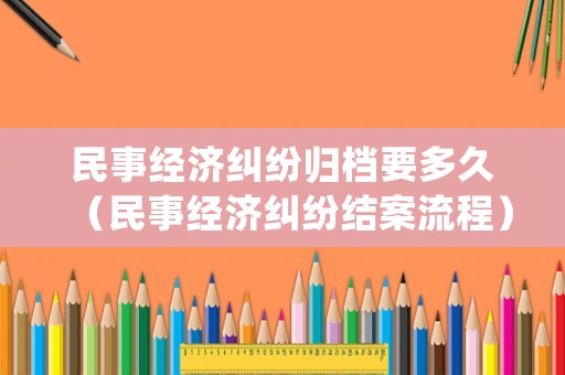 民事經(jīng)濟(jì)糾紛歸檔要多久（民事經(jīng)濟(jì)糾紛結(jié)案流程）