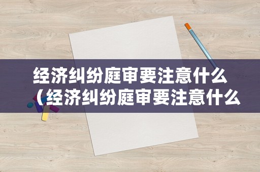 經濟糾紛庭審要注意什么（經濟糾紛庭審要注意什么事項）