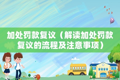 加處罰款復(fù)議（解讀加處罰款復(fù)議的流程及注意事項(xiàng)）