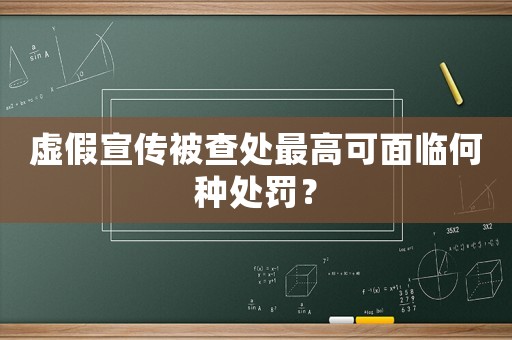 虛假宣傳被查處最高可面臨何種處罰？