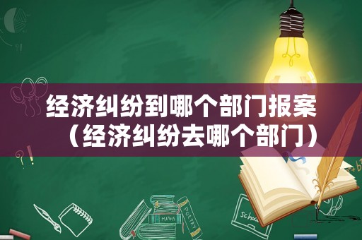 經濟糾紛到哪個部門報案（經濟糾紛去哪個部門）