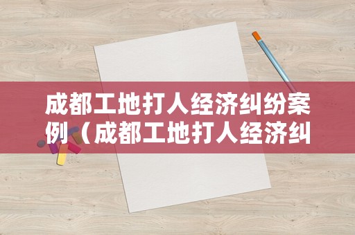 成都工地打人經濟糾紛案例（成都工地打人經濟糾紛案例最新）