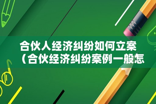 合伙人經濟糾紛如何立案（合伙經濟糾紛案例一般怎么判）