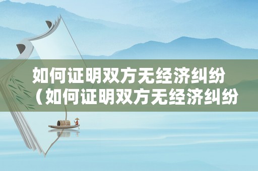 如何證明雙方無(wú)經(jīng)濟(jì)糾紛（如何證明雙方無(wú)經(jīng)濟(jì)糾紛證據(jù)）