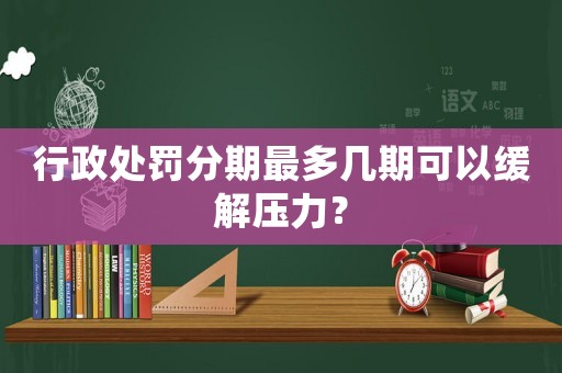 行政處罰分期最多幾期可以緩解壓力？
