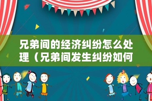 兄弟間的經濟糾紛怎么處理（兄弟間發生糾紛如何調處勸和）