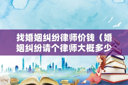 找婚姻糾紛律師價錢（婚姻糾紛請個律師大概多少錢）