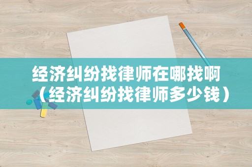 經濟糾紛找律師在哪找啊（經濟糾紛找律師多少錢）