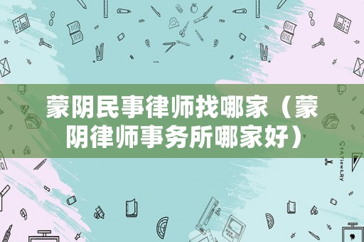 蒙陰民事律師找哪家（蒙陰律師事務(wù)所哪家好）