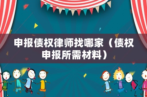 申報債權律師找哪家（債權申報所需材料）