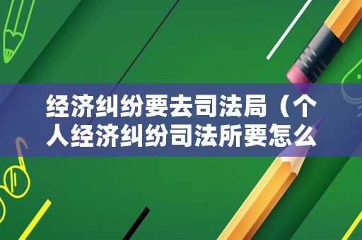 經(jīng)濟糾紛要去司法局（個人經(jīng)濟糾紛司法所要怎么協(xié)調(diào)）