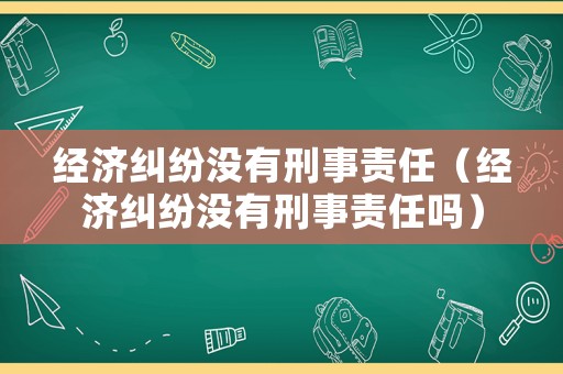經濟糾紛沒有刑事責任（經濟糾紛沒有刑事責任嗎）