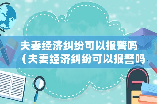 夫妻經濟糾紛可以報警嗎（夫妻經濟糾紛可以報警嗎怎么處理）