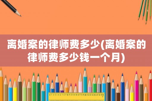 離婚案的律師費(fèi)多少(離婚案的律師費(fèi)多少錢一個(gè)月)
