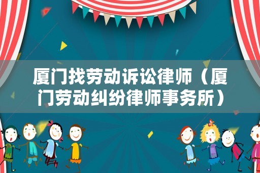 廈門找勞動訴訟律師（廈門勞動糾紛律師事務(wù)所）