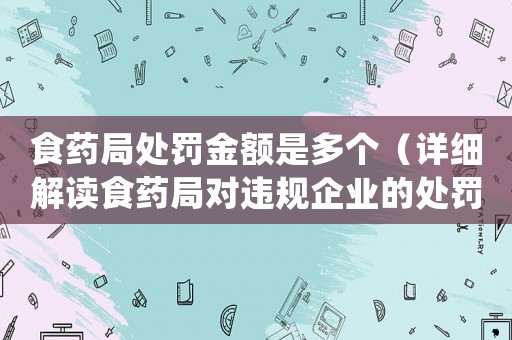 食藥局處罰金額是多個（詳細解讀食藥局對違規企業的處罰）