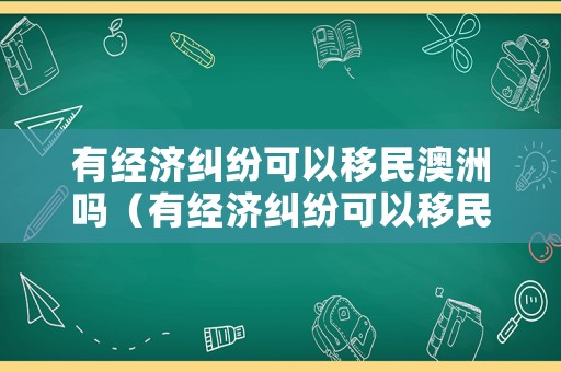 有經(jīng)濟(jì)糾紛可以移民澳洲嗎（有經(jīng)濟(jì)糾紛可以移民澳洲嗎最新消息）