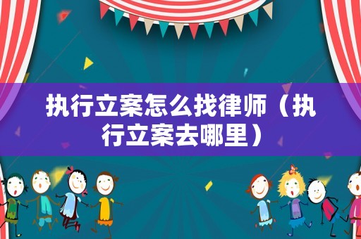 執行立案怎么找律師（執行立案去哪里）