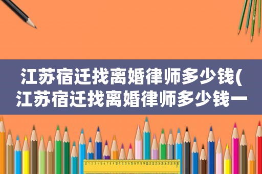 江蘇宿遷找離婚律師多少錢(江蘇宿遷找離婚律師多少錢一次)