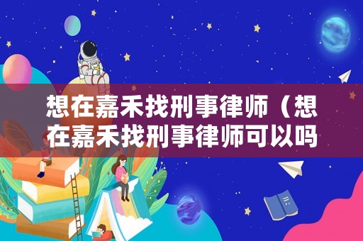 想在嘉禾找刑事律師（想在嘉禾找刑事律師可以嗎）