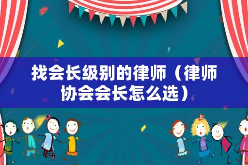 找會長級別的律師（律師協會會長怎么選）