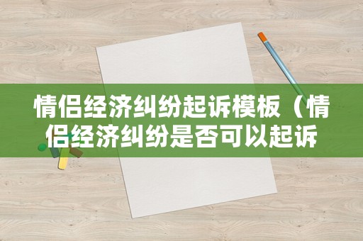 情侶經濟糾紛起訴模板（情侶經濟糾紛是否可以起訴）