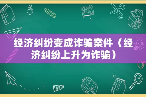 經濟糾紛變成詐騙案件（經濟糾紛上升為詐騙）