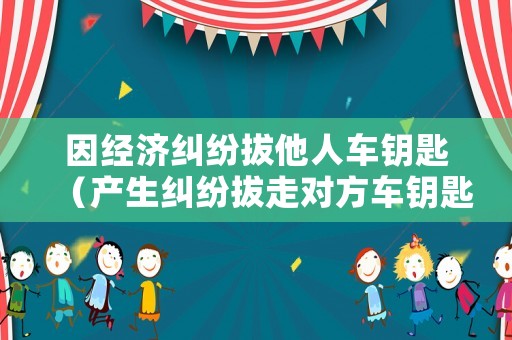 因經濟糾紛拔他人車鑰匙（產生糾紛拔走對方車鑰匙）