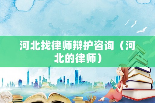 河北找律師辯護咨詢（河北的律師）