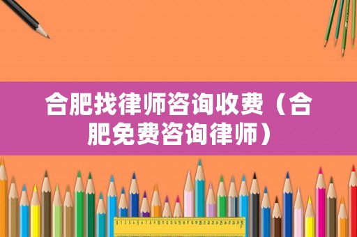 合肥找律師咨詢收費（合肥免費咨詢律師）