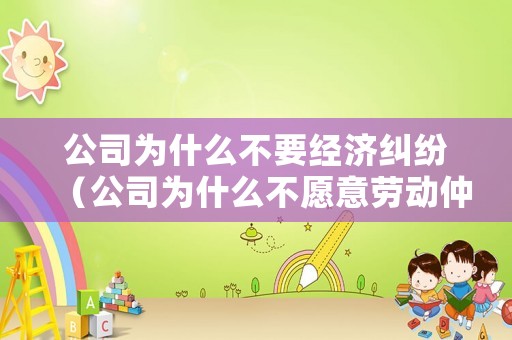 公司為什么不要經濟糾紛（公司為什么不愿意勞動仲裁）