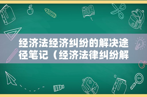 經濟法經濟糾紛的解決途徑筆記（經濟法律糾紛解決的途徑有哪些?）
