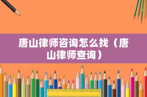 唐山律師咨詢怎么找（唐山律師查詢）