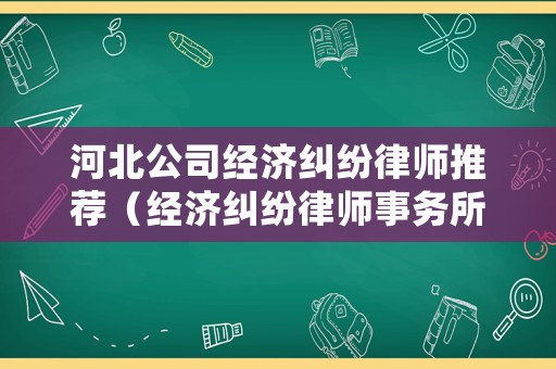 河北公司經濟糾紛律師推薦（經濟糾紛律師事務所）