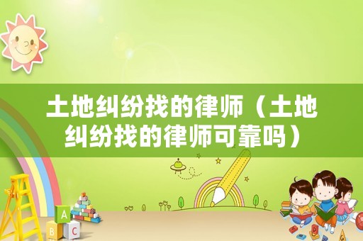 土地糾紛找的律師（土地糾紛找的律師可靠嗎）
