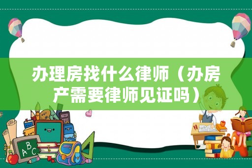 辦理房找什么律師（辦房產(chǎn)需要律師見證嗎）