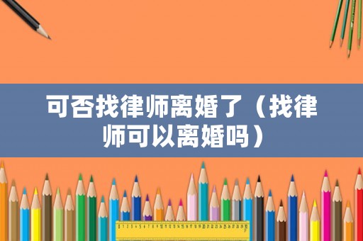 可否找律師離婚了（找律師可以離婚嗎）