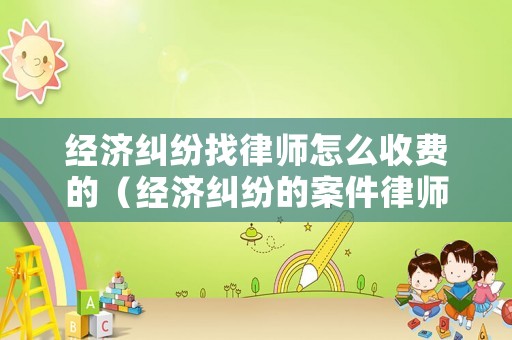 經(jīng)濟(jì)糾紛找律師怎么收費(fèi)的（經(jīng)濟(jì)糾紛的案件律師是咋收費(fèi)的）