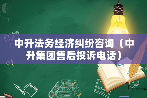 中升法務(wù)經(jīng)濟(jì)糾紛咨詢（中升集團(tuán)售后投訴電話）