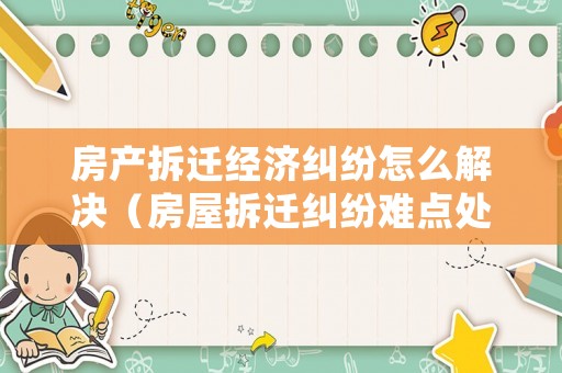 房產(chǎn)拆遷經(jīng)濟(jì)糾紛怎么解決（房屋拆遷糾紛難點(diǎn)處理）