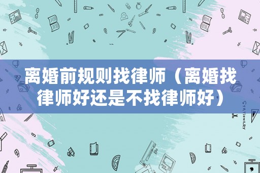 離婚前規則找律師（離婚找律師好還是不找律師好）