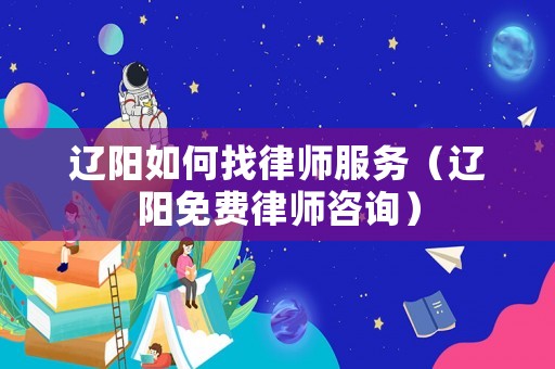 遼陽(yáng)如何找律師服務(wù)（遼陽(yáng)免費(fèi)律師咨詢）