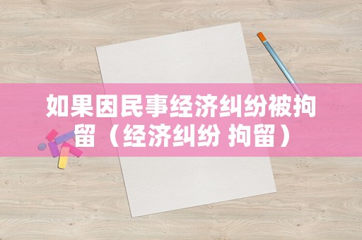 如果因民事經(jīng)濟糾紛被拘留（經(jīng)濟糾紛 拘留）