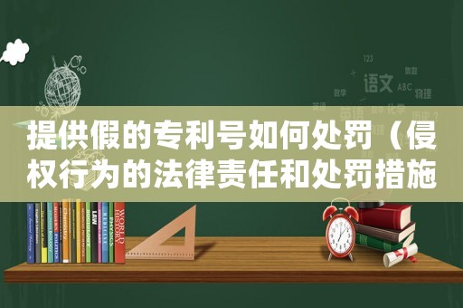 提供假的專利號如何處罰（侵權行為的法律責任和處罰措施）